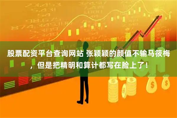 股票配资平台查询网站 张颖颖的颜值不输马筱梅，但是把精明和算计都写在脸上了！