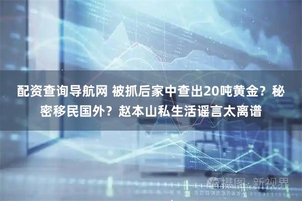 配资查询导航网 被抓后家中查出20吨黄金?秘密移民国外?赵本山私生活谣言太离谱