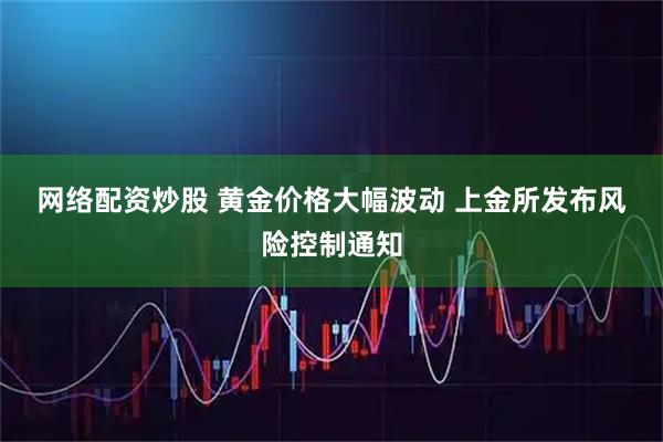 网络配资炒股 黄金价格大幅波动 上金所发布风险控制通知