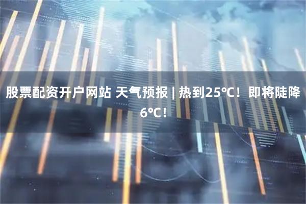 股票配资开户网站 天气预报 | 热到25℃！即将陡降6℃！