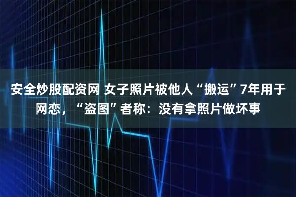 安全炒股配资网 女子照片被他人“搬运”7年用于网恋，“盗图”者称：没有拿照片做坏事