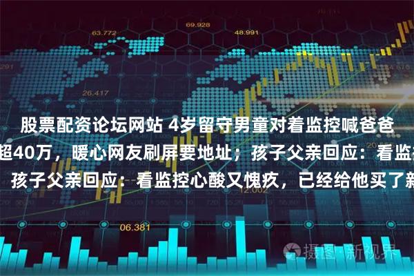 股票配资论坛网站 4岁留守男童对着监控喊爸爸买玩具，7秒视频点赞超40万，暖心网友刷屏要地址；孩子父亲回应：看监控心酸又愧疚，已经给他买了新玩具