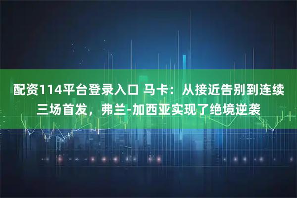 配资114平台登录入口 马卡：从接近告别到连续三场首发，弗兰-加西亚实现了绝境逆袭