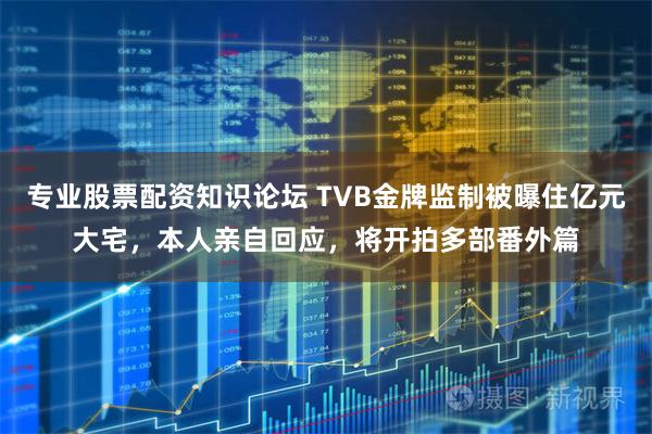 专业股票配资知识论坛 TVB金牌监制被曝住亿元大宅，本人亲自回应，将开拍多部番外篇