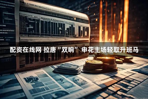 配资在线网 拉唐“双响” 申花主场轻取升班马