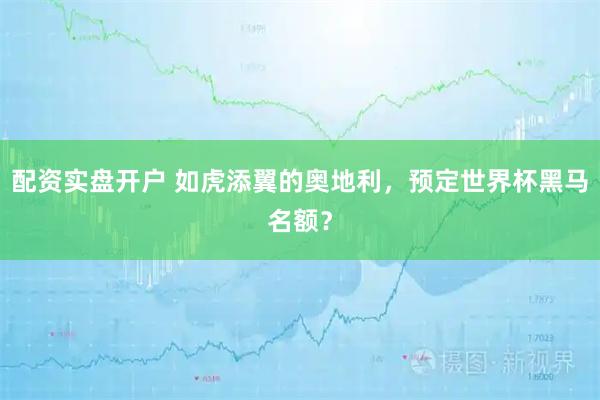 配资实盘开户 如虎添翼的奥地利，预定世界杯黑马名额？