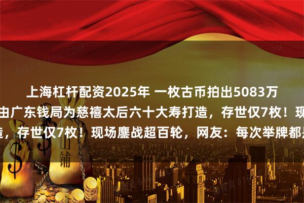 上海杠杆配资2025年 一枚古币拍出5083万元，刷新世界拍卖纪录，由广东钱局为慈禧太后六十大寿打造，存世仅7枚！现场鏖战超百轮，网友：每次举牌都是一套房