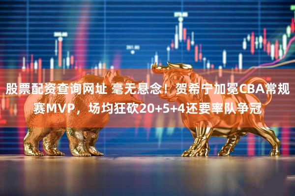 股票配资查询网址 毫无悬念！贺希宁加冕CBA常规赛MVP，场均狂砍20+5+4还要率队争冠