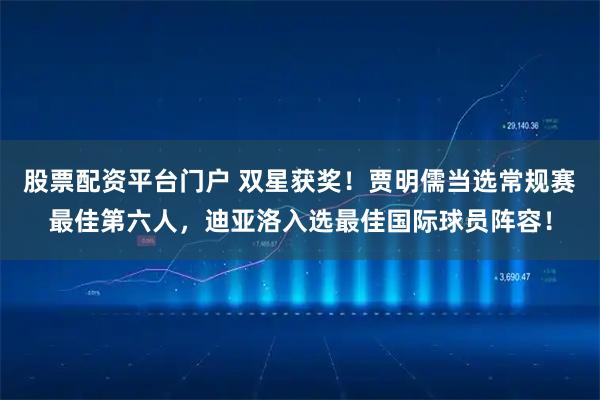 股票配资平台门户 双星获奖！贾明儒当选常规赛最佳第六人，迪亚洛入选最佳国际球员阵容！
