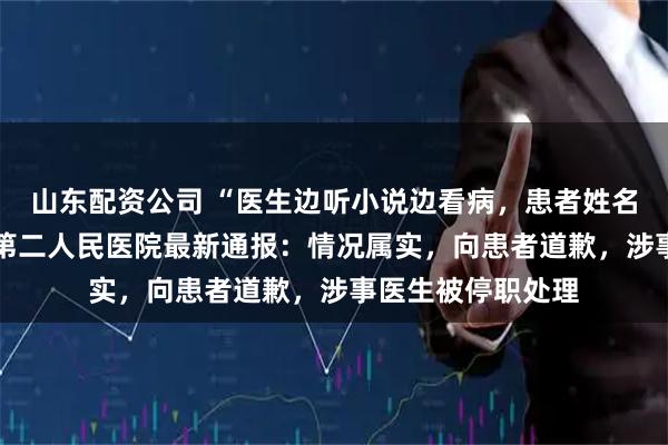 山东配资公司 “医生边听小说边看病，患者姓名被录错” 宜兴市第二人民医院最新通报：情况属实，向患者道歉，涉事医生被停职处理