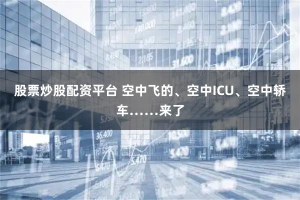股票炒股配资平台 空中飞的、空中ICU、空中轿车……来了