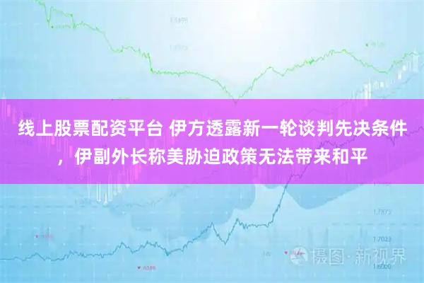 线上股票配资平台 伊方透露新一轮谈判先决条件，伊副外长称美胁迫政策无法带来和平