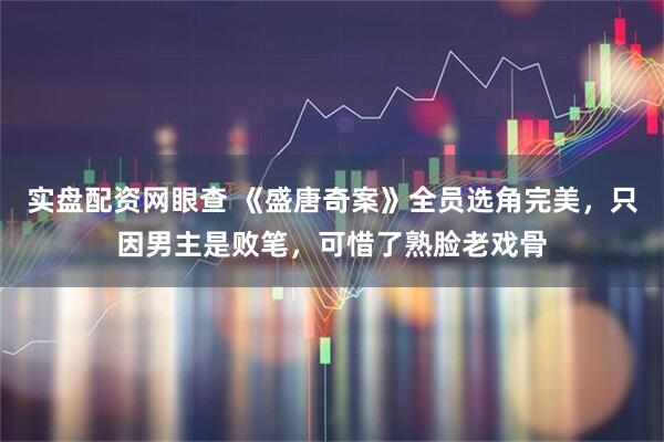 实盘配资网眼查 《盛唐奇案》全员选角完美，只因男主是败笔，可惜了熟脸老戏骨