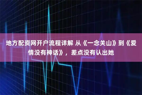 地方配资网开户流程详解 从《一念关山》到《爱情没有神话》，差点没有认出她