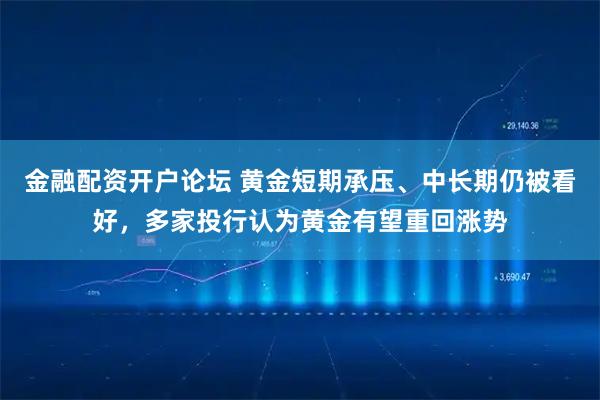 金融配资开户论坛 黄金短期承压、中长期仍被看好，多家投行认为黄金有望重回涨势