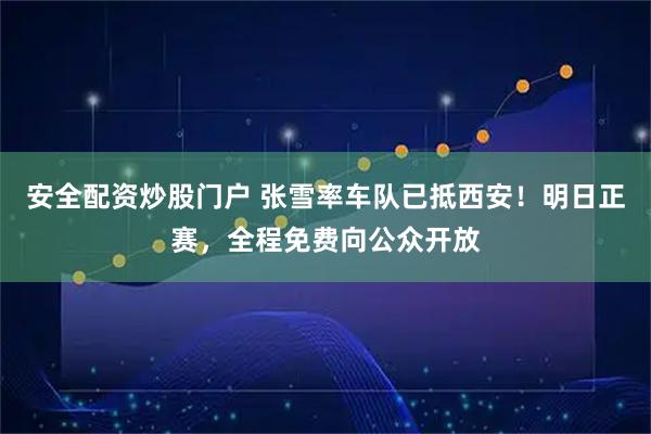 安全配资炒股门户 张雪率车队已抵西安！明日正赛，全程免费向公众开放